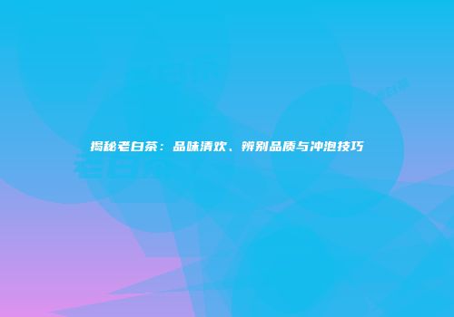 揭秘老白茶：品味清欢、辨别品质与冲泡技巧