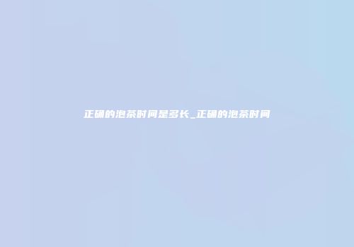 正确的泡茶时间是多长_正确的泡茶时间