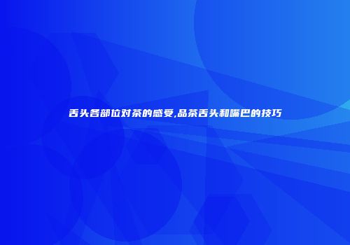 舌头各部位对茶的感受,品茶舌头和嘴巴的技巧