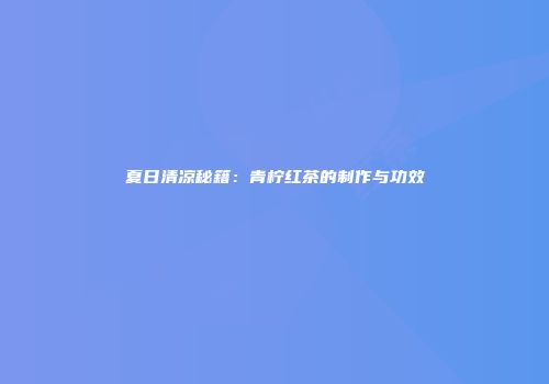 夏日清凉秘籍：青柠红茶的制作与功效