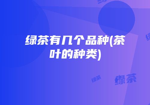 绿茶有几个品种(茶叶的种类)