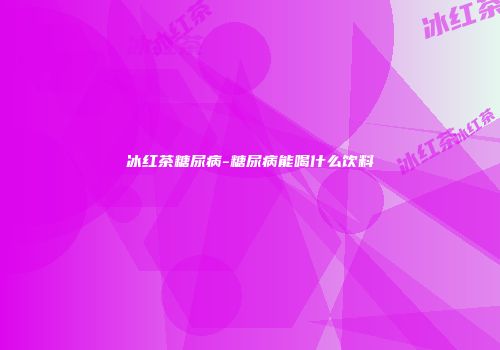 冰红茶糖尿病-糖尿病能喝什么饮料