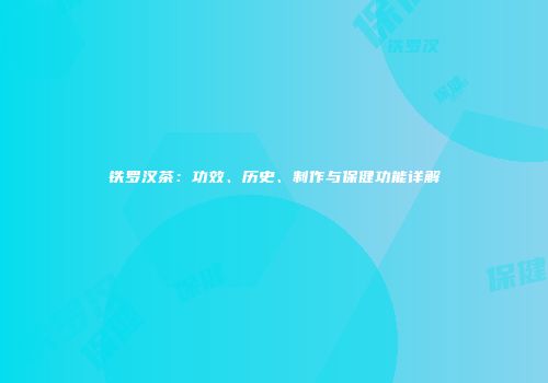 铁罗汉茶：功效、历史、制作与保健功能详解