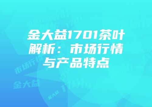 金大益1701茶叶解析：市场行情与产品特点