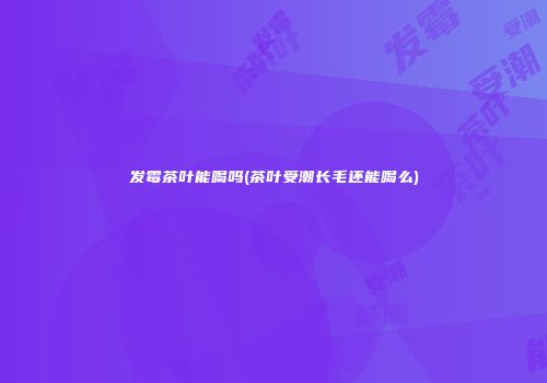发霉茶叶能喝吗(茶叶受潮长毛还能喝么)