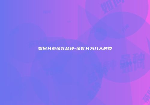 如何分辨茶叶品种-茶叶分为几大种类