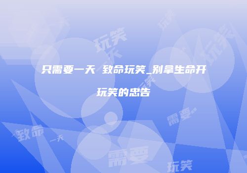 只需要一天 致命玩笑_别拿生命开玩笑的忠告