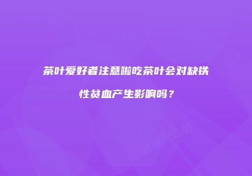 茶叶爱好者注意啦吃茶叶会对缺铁性贫血产生影响吗？