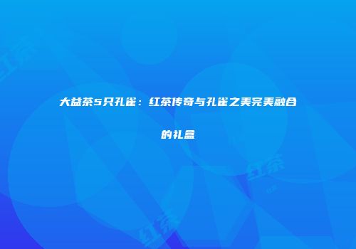 大益茶5只孔雀：红茶传奇与孔雀之美完美融合的礼盒