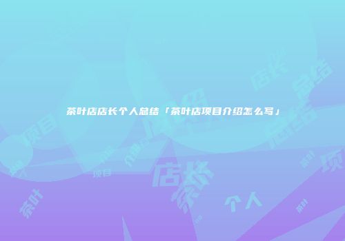 茶叶店店长个人总结「茶叶店项目介绍怎么写」