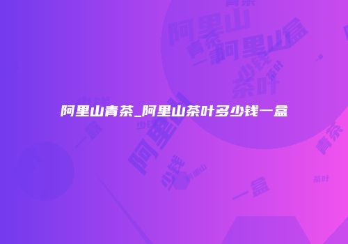 阿里山青茶_阿里山茶叶多少钱一盒