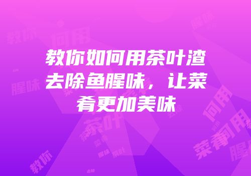 教你如何用茶叶渣去除鱼腥味，让菜肴更加美味