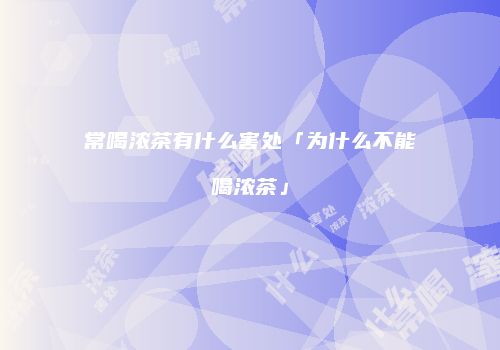 常喝浓茶有什么害处「为什么不能喝浓茶」