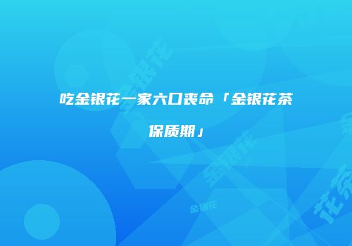 吃金银花一家六口丧命「金银花茶保质期」