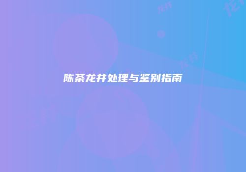 陈茶龙井处理与鉴别指南