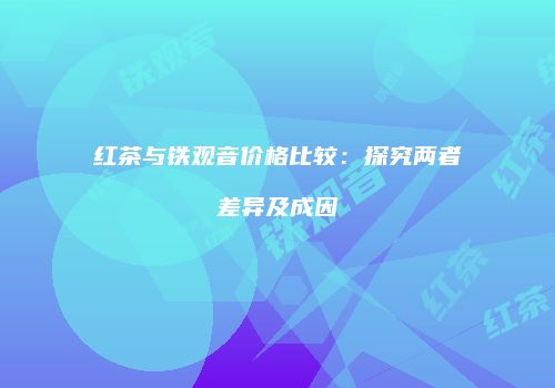 红茶与铁观音价格比较：探究两者差异及成因
