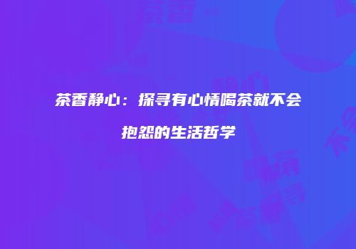 茶香静心：探寻有心情喝茶就不会抱怨的生活哲学