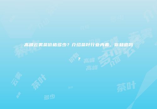 高峰云雾茶价格多少？介绍茶叶行业内幕，你知道吗？