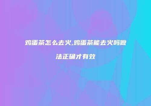 鸡蛋茶怎么去火,鸡蛋茶能去火吗做法正确才有效