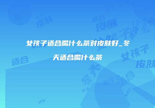 女孩子适合喝什么茶对皮肤好_冬天适合喝什么茶