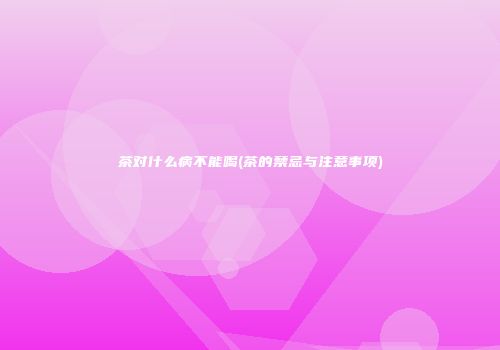 茶对什么病不能喝(茶的禁忌与注意事项)