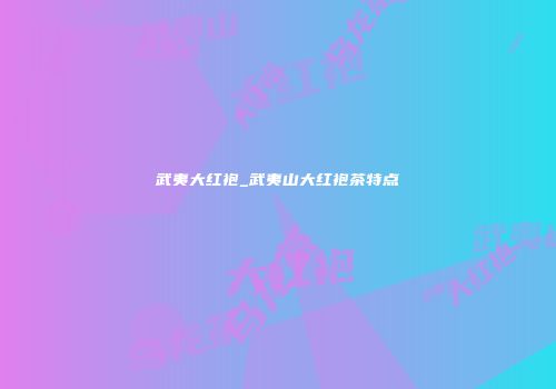 武夷大红袍_武夷山大红袍茶特点