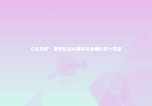 乌龙茶梗：营养价值与多样化应用的茶中瑰宝