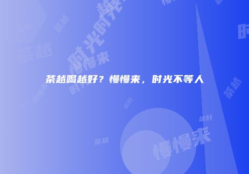 茶越喝越好？慢慢来，时光不等人