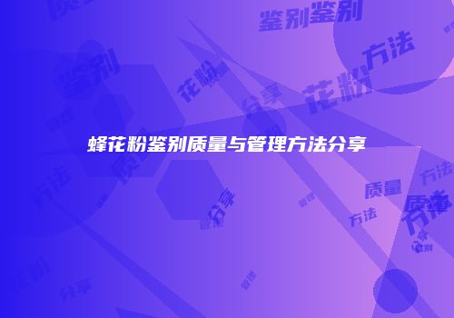 蜂花粉鉴别质量与管理方法分享