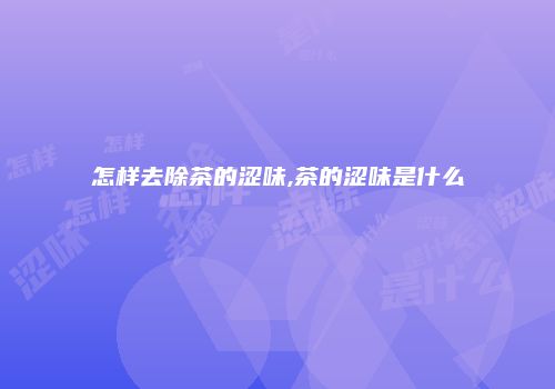 怎样去除茶的涩味,茶的涩味是什么