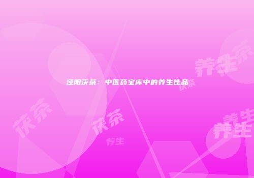 泾阳茯茶：中医药宝库中的养生佳品