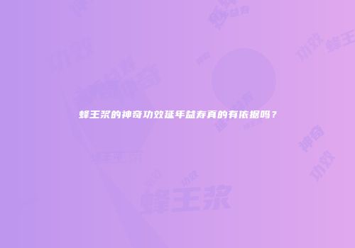 蜂王浆的神奇功效延年益寿真的有依据吗？