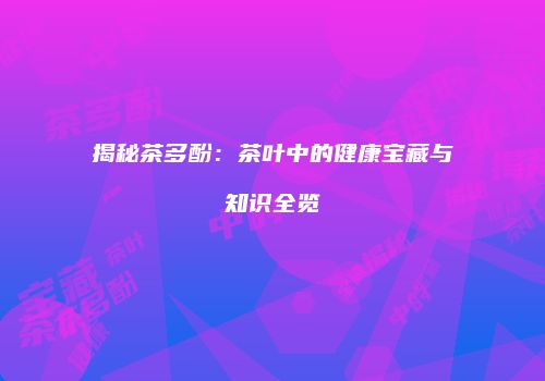 揭秘茶多酚：茶叶中的健康宝藏与知识全览