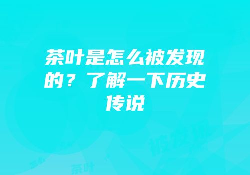 茶叶是怎么被发现的？了解一下历史传说