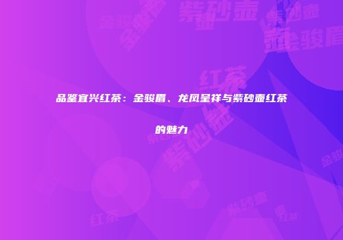 品鉴宜兴红茶：金骏眉、龙凤呈祥与紫砂壶红茶的魅力