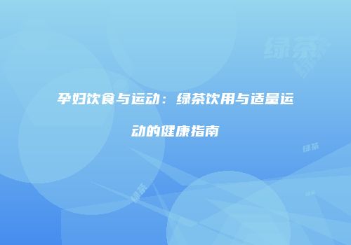 孕妇饮食与运动：绿茶饮用与适量运动的健康指南