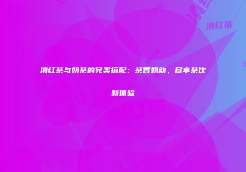 滇红茶与奶茶的完美搭配：茶香奶韵，尽享茶饮新体验