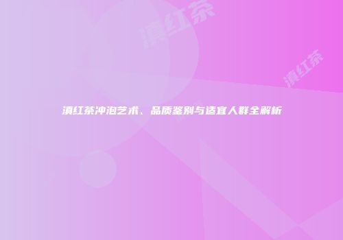 滇红茶冲泡艺术、品质鉴别与适宜人群全解析