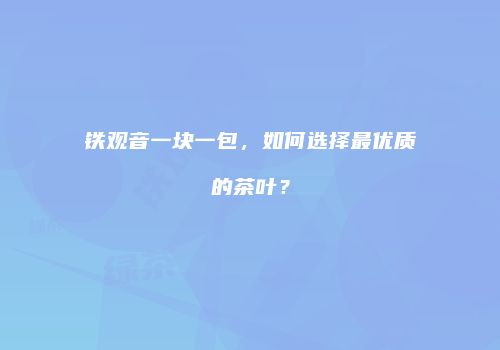铁观音一块一包，如何选择最优质的茶叶？