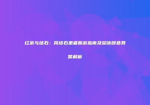 红茶与结石：肾结石患者喝茶指南及尿液颜色异常解析