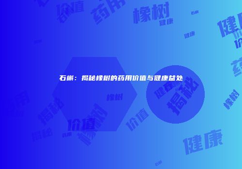 石槲：揭秘橡树的药用价值与健康益处