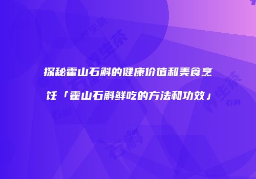 探秘霍山石斛的健康价值和美食烹饪「霍山石斛鲜吃的方法和功效」