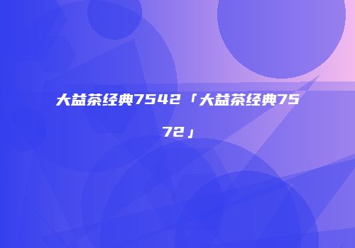 大益茶经典7542「大益茶经典7572」