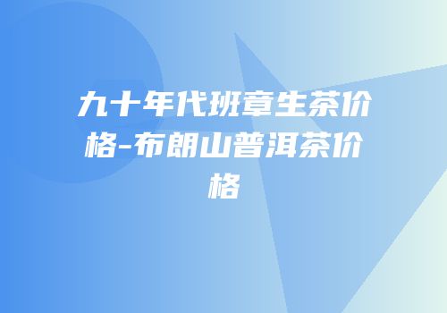 九十年代班章生茶价格-布朗山普洱茶价格