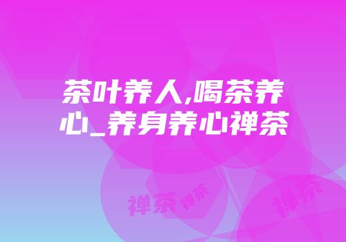 茶叶养人,喝茶养心_养身养心禅茶