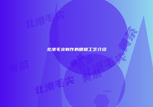 北港毛尖制作的精髓工艺介绍