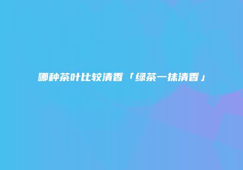 哪种茶叶比较清香「绿茶一抹清香」