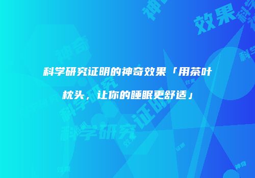 科学研究证明的神奇效果「用茶叶枕头，让你的睡眠更舒适」