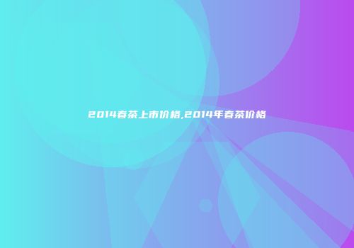 2014春茶上市价格,2014年春茶价格