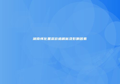 湖南怀化黑茶价格解析及影响因素